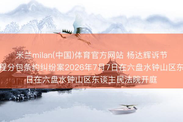 米兰milan(中国)体育官方网站 杨达辉诉节能豪杰等设立工程分包条约纠纷案2026年7月7日在六盘水钟山区东谈主民法院开庭