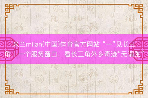 米兰milan(中国)体育官方网站 “一”见长三角|一个服务窗口,看长三角外乡奇迹“无谓跑”