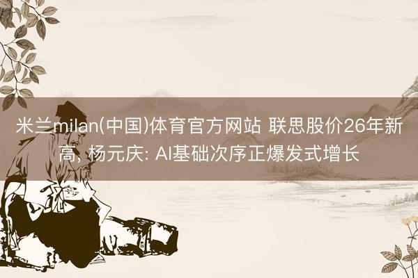 米兰milan(中国)体育官方网站 联思股价26年新高， 杨元庆: AI基础次序正爆发式增长