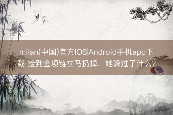 milan(中国)官方IOS|Android手机app下载 捡到金项链立马扔掉,她躲过了什么?