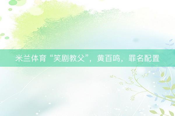 米兰体育 “笑剧教父”,黄百鸣,罪名配置