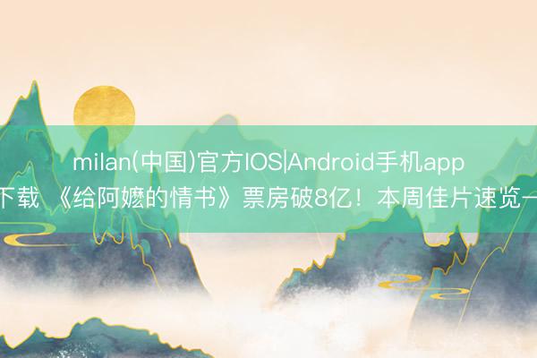 milan(中国)官方IOS|Android手机app下载 《给阿嬷的情书》票房破8亿!本周佳片速览→
