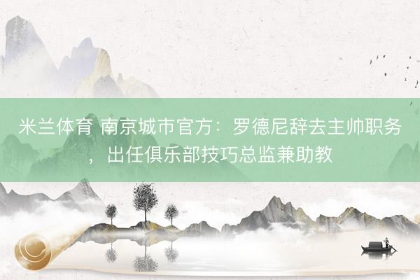 米兰体育 南京城市官方:罗德尼辞去主帅职务,出任俱乐部技巧总监兼助教