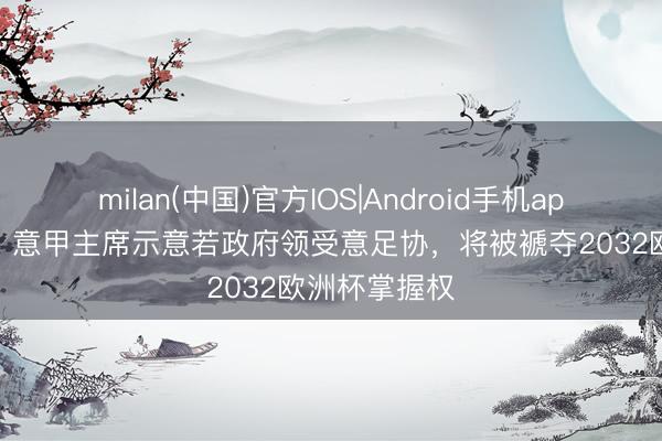 milan(中国)官方IOS|Android手机app下载 意媒:意甲主席示意若政府领受意足协,将被褫夺2032欧洲杯掌握权