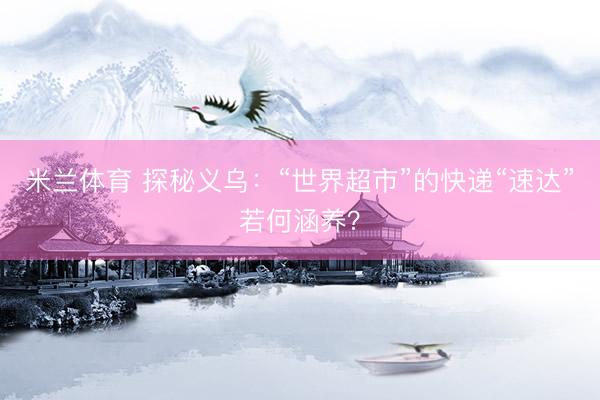 米兰体育 探秘义乌:“世界超市”的快递“速达”若何涵养?
