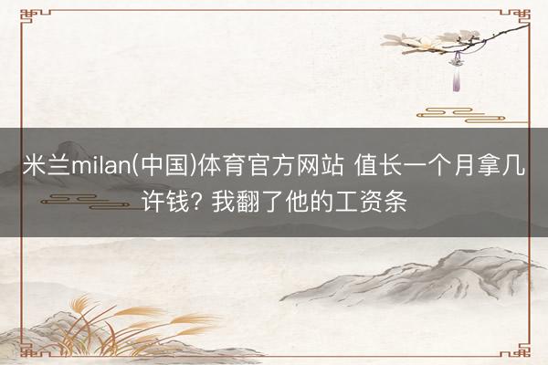 米兰milan(中国)体育官方网站 值长一个月拿几许钱? 我翻了他的工资条