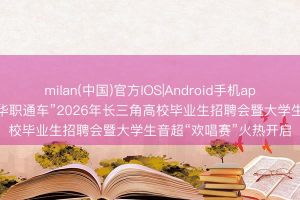 milan(中国)官方IOS|Android手机app下载 “东方风浪榜•芳华职通车”2026年长三角高校毕业生招聘会暨大学生音超“欢唱赛”火热开启