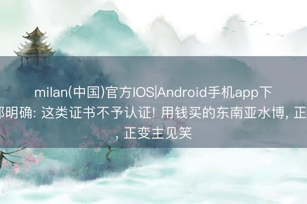 milan(中国)官方IOS|Android手机app下载 栽种部明确: 这类证书不予认证! 用钱买的东南亚水博, 正变主见笑