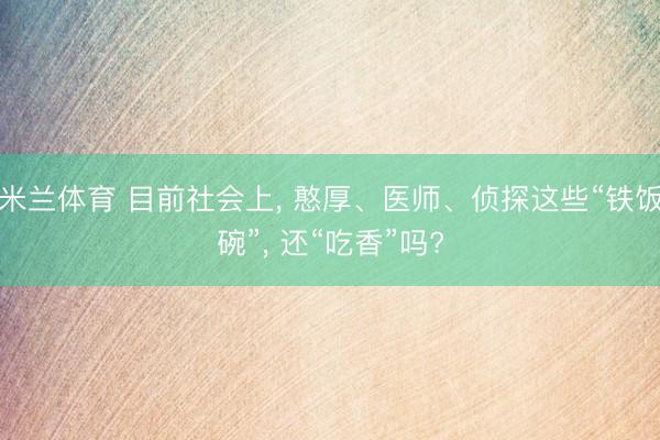 米兰体育 目前社会上, 憨厚、医师、侦探这些“铁饭碗”, 还“吃香”吗?