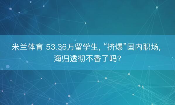 米兰体育 53.36万留学生, “挤爆”国内职场, 海归透彻不香了吗?