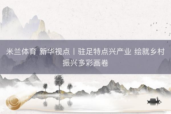 米兰体育 新华视点丨驻足特点兴产业 绘就乡村振兴多彩画卷
