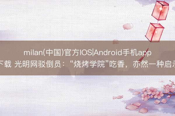 milan(中国)官方IOS|Android手机app下载 光明网驳倒员:“烧烤学院”吃香,亦然一种启示