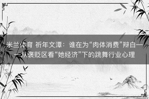米兰体育 祈年文潭:谁在为“肉体消费”辩白——从褒贬区看“她经济”下的跳舞行业心理
