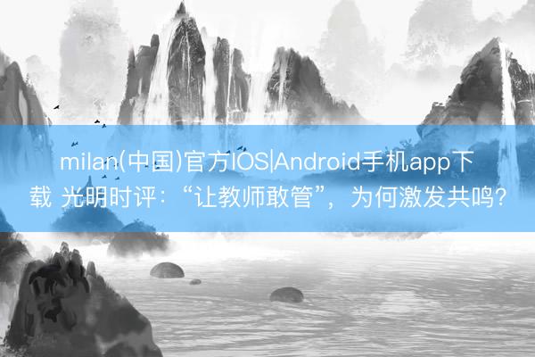 milan(中国)官方IOS|Android手机app下载 光明时评：“让教师敢管”，为何激发共鸣？