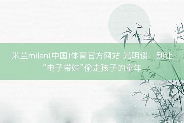 米兰milan(中国)体育官方网站 光明谈:别让“电子带娃”偷走孩子的童年