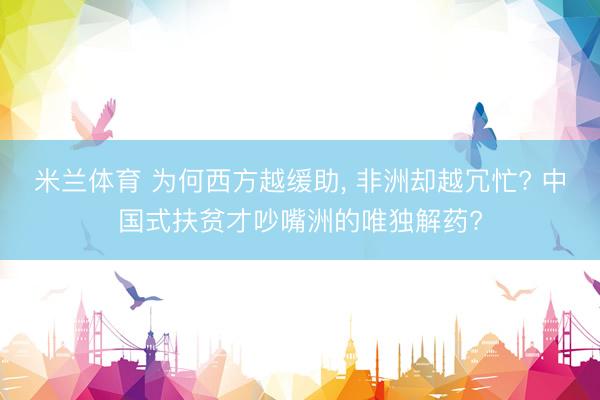 米兰体育 为何西方越缓助, 非洲却越冗忙? 中国式扶贫才吵嘴洲的唯独解药?