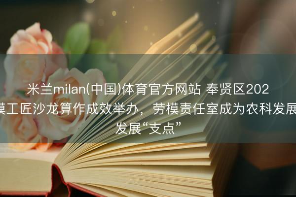米兰milan(中国)体育官方网站 奉贤区2026年劳模工匠沙龙算作成效举办,劳模责任室成为农科发展“支点”