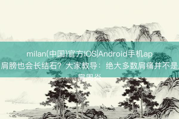milan(中国)官方IOS|Android手机app下载 肩膀也会长结石?大家教导:绝大多数肩痛并不是肩周炎