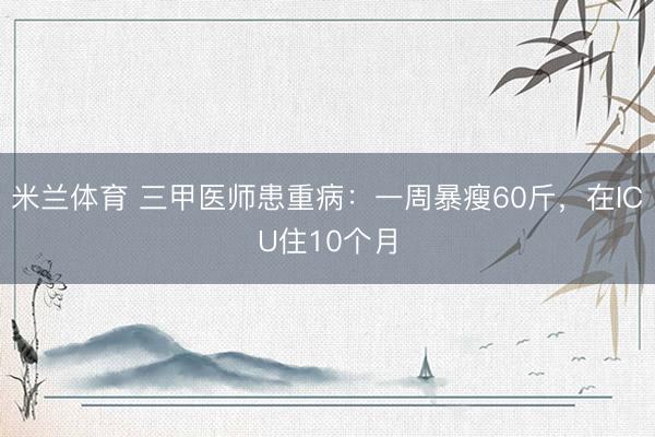 米兰体育 三甲医师患重病:一周暴瘦60斤,在ICU住10个月