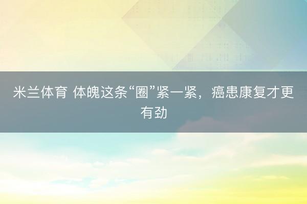 米兰体育 体魄这条“圈”紧一紧,癌患康复才更有劲