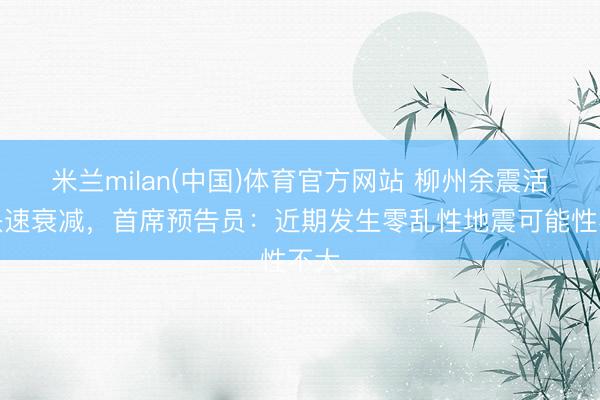 米兰milan(中国)体育官方网站 柳州余震活动快速衰减,首席预告员:近期发生零乱性地震可能性不大