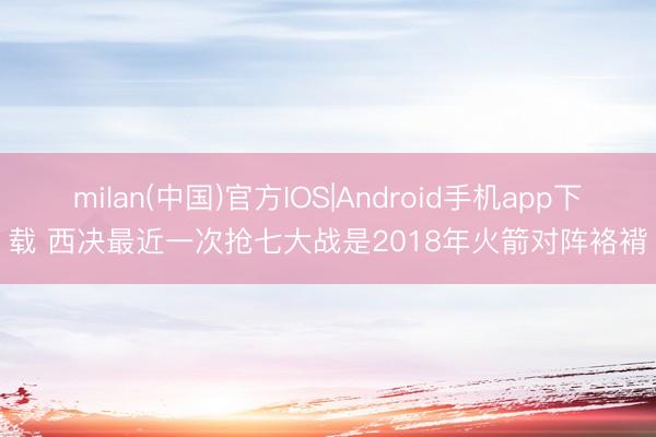 milan(中国)官方IOS|Android手机app下载 西决最近一次抢七大战是2018年火箭对阵袼褙