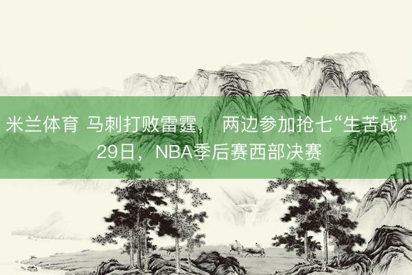 米兰体育 马刺打败雷霆, 两边参加抢七“生苦战” 29日,NBA季后赛西部决赛