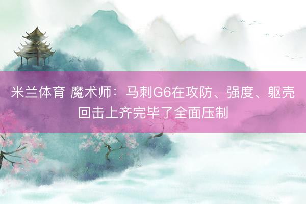米兰体育 魔术师:马刺G6在攻防、强度、躯壳回击上齐完毕了全面压制