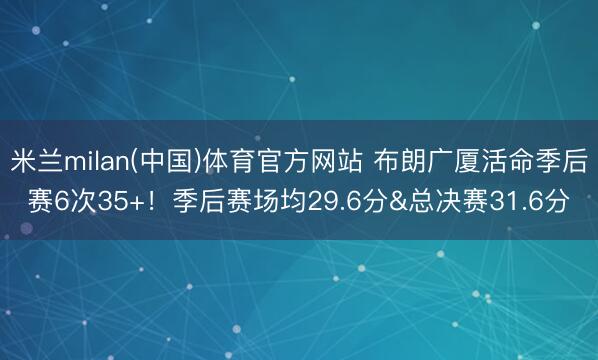 米兰milan(中国)体育官方网站 布朗广厦活命季后赛6次35+！季后赛场均29.6分&总决赛31.6分