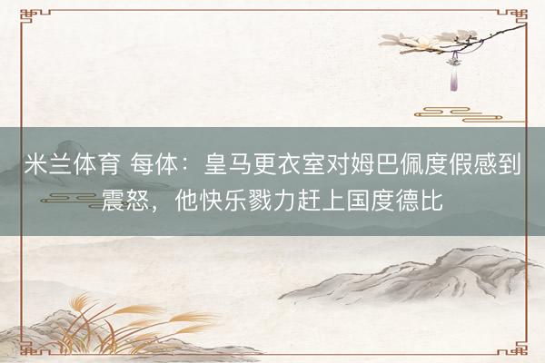 米兰体育 每体：皇马更衣室对姆巴佩度假感到震怒，他快乐戮力赶上国度德比