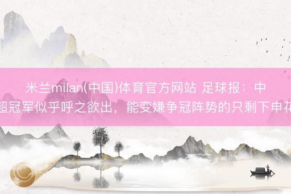 米兰milan(中国)体育官方网站 足球报:中超冠军似乎呼之欲出,能变嫌争冠阵势的只剩下申花