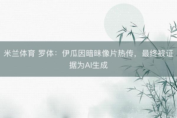 米兰体育 罗体:伊瓜因暗昧像片热传,最终被证据为AI生成