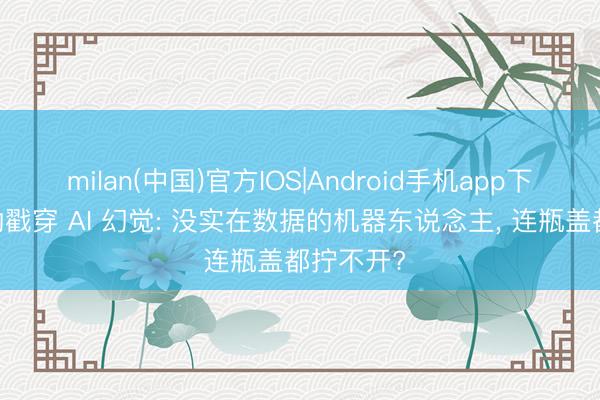 milan(中国)官方IOS|Android手机app下载 黄仁勋戳穿 AI 幻觉: 没实在数据的机器东说念主, 连瓶盖都拧不开?