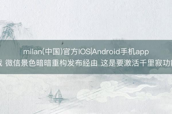 milan(中国)官方IOS|Android手机app下载 微信景色暗暗重构发布经由 这是要激活千里寂功能吗