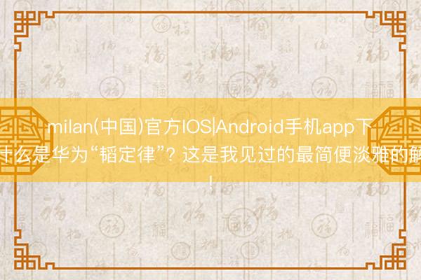 milan(中国)官方IOS|Android手机app下载 什么是华为“韬定律”? 这是我见过的最简便淡雅的解读!