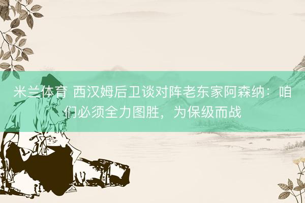 米兰体育 西汉姆后卫谈对阵老东家阿森纳:咱们必须全力图胜,为保级而战