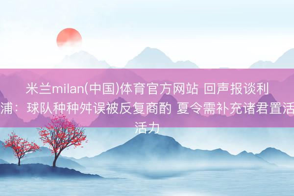 米兰milan(中国)体育官方网站 回声报谈利物浦:球队种种舛误被反复商酌 夏令需补充诸君置活力