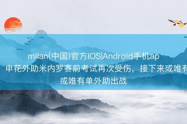 milan(中国)官方IOS|Android手机app下载 跟队:申花外助米内罗赛前考试再次受伤,接下来或唯有单外助出战