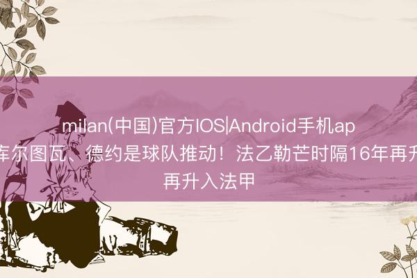 milan(中国)官方IOS|Android手机app下载 库尔图瓦、德约是球队推动!法乙勒芒时隔16年再升入法甲