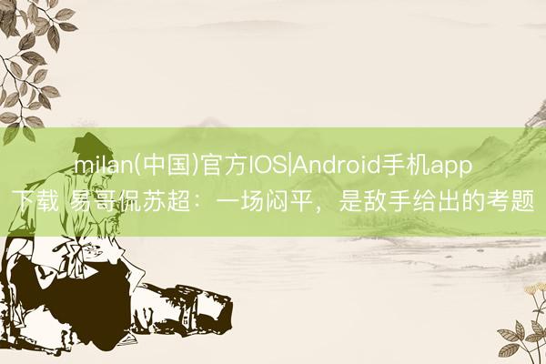 milan(中国)官方IOS|Android手机app下载 易哥侃苏超:一场闷平,是敌手给出的考题