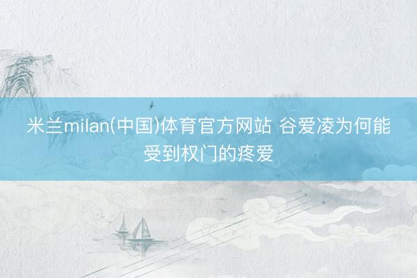 米兰milan(中国)体育官方网站 谷爱凌为何能受到权门的疼爱