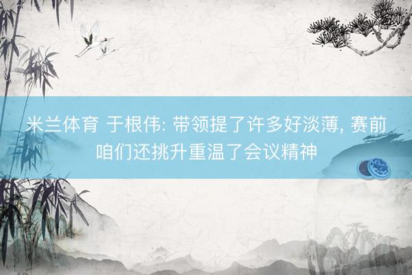 米兰体育 于根伟: 带领提了许多好淡薄, 赛前咱们还挑升重温了会议精神