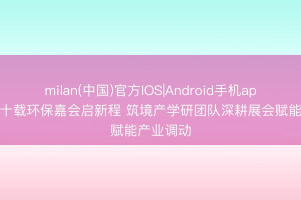 milan(中国)官方IOS|Android手机app下载 四十载环保嘉会启新程 筑境产学研团队深耕展会赋能产业调动