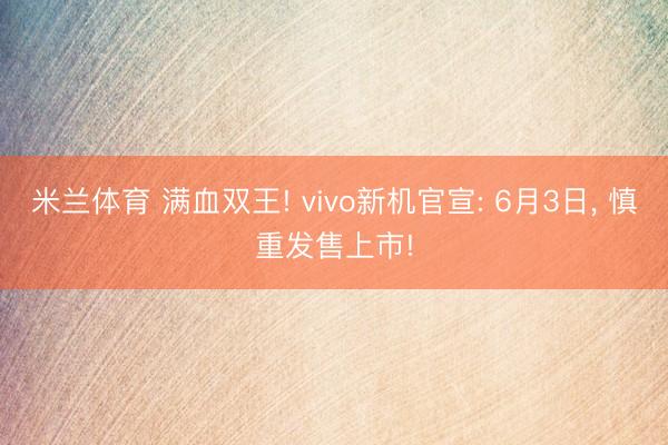 米兰体育 满血双王! vivo新机官宣: 6月3日, 慎重发售上市!