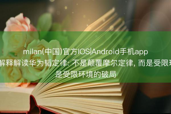 milan(中国)官方IOS|Android手机app下载 杜克解释解读华为韬定律: 不是颠覆摩尔定律, 而是受限环境的破局
