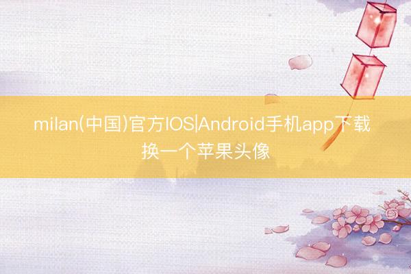 milan(中国)官方IOS|Android手机app下载 换一个苹果头像