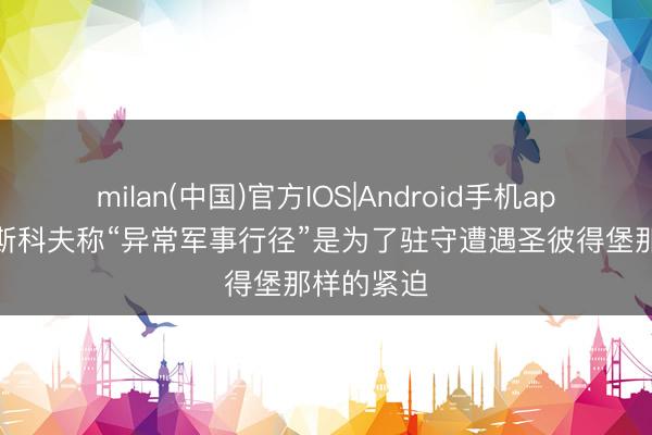 milan(中国)官方IOS|Android手机app下载 佩斯科夫称“异常军事行径”是为了驻守遭遇圣彼得堡那样的紧迫