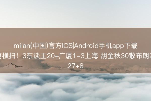 milan(中国)官方IOS|Android手机app下载 远离横扫!3东谈主20+广厦1-3上海 胡金秋30散布朗27+8