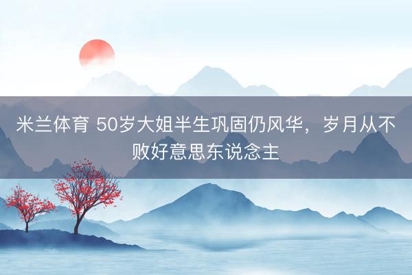 米兰体育 50岁大姐半生巩固仍风华,岁月从不败好意思东说念主
