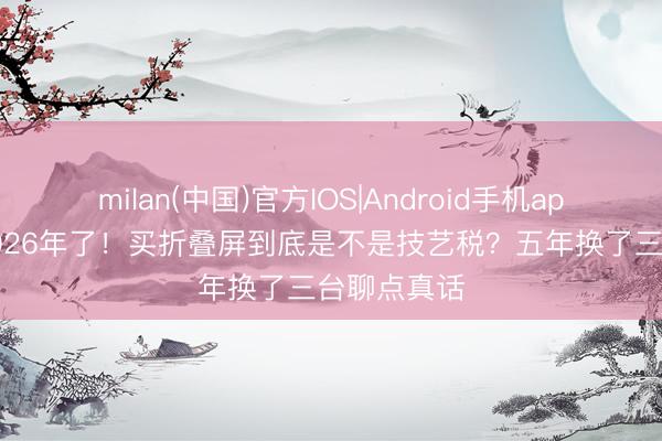 milan(中国)官方IOS|Android手机app下载 都2026年了!买折叠屏到底是不是技艺税?五年换了三台聊点真话